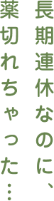 長期連休なのに、薬切れちゃった…